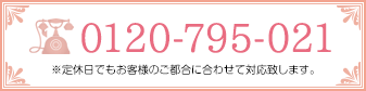 0120-795-021 ［営業時間］8:30～　［定休日］第一第二火曜日・毎週水曜日 ※定休日でもお客様のご都合に合わせて対応致します。
